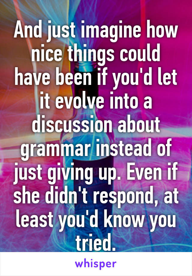 And just imagine how nice things could have been if you'd let it evolve into a discussion about grammar instead of just giving up. Even if she didn't respond, at least you'd know you tried.