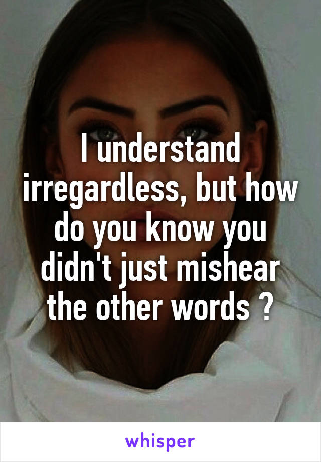 I understand irregardless, but how do you know you didn't just mishear the other words ?