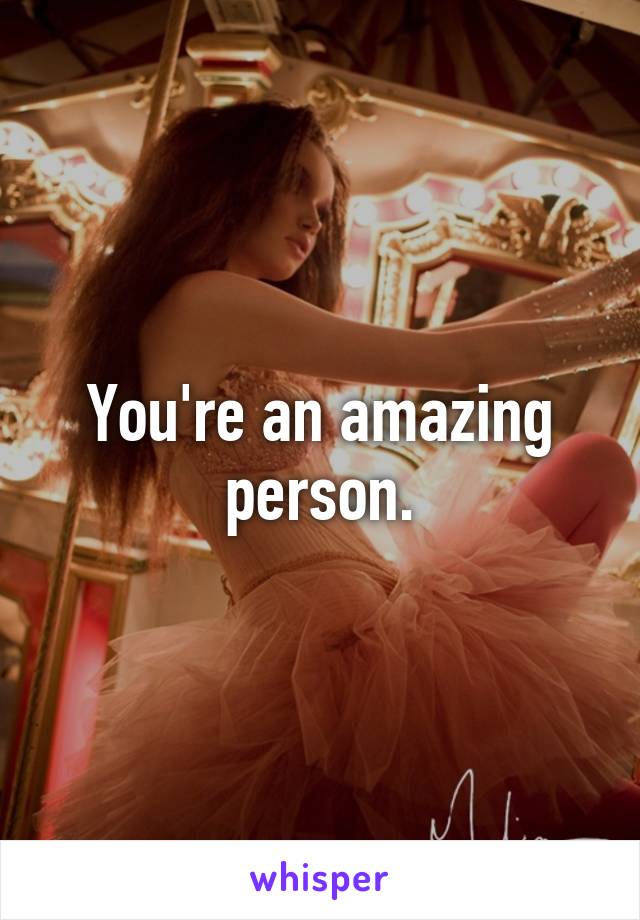 You're an amazing person.