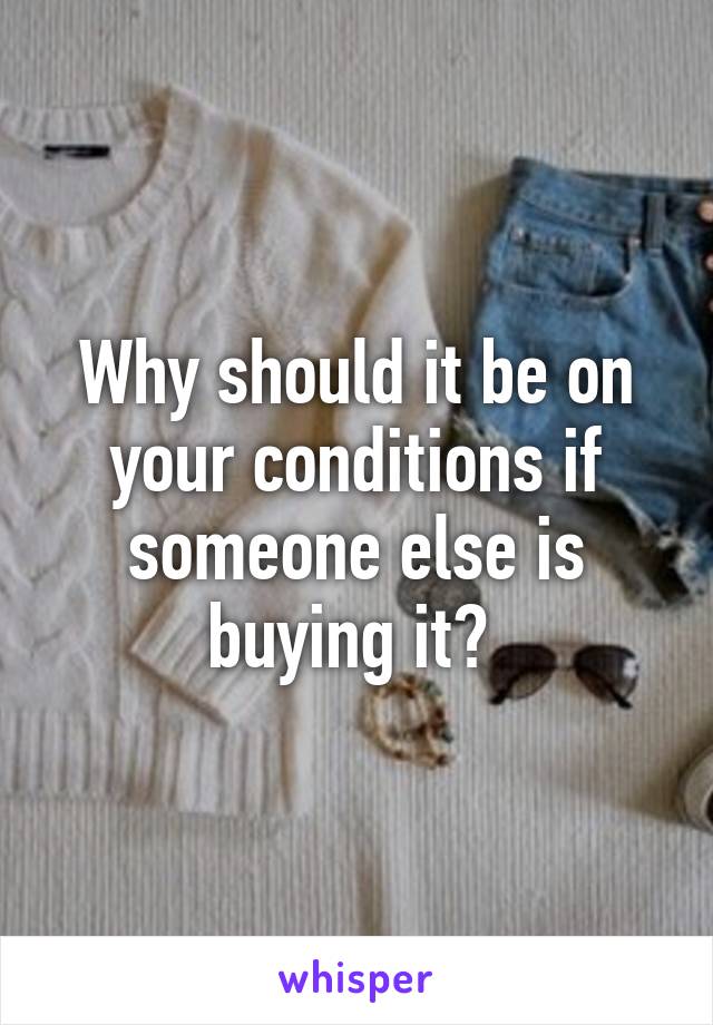 Why should it be on your conditions if someone else is buying it? 