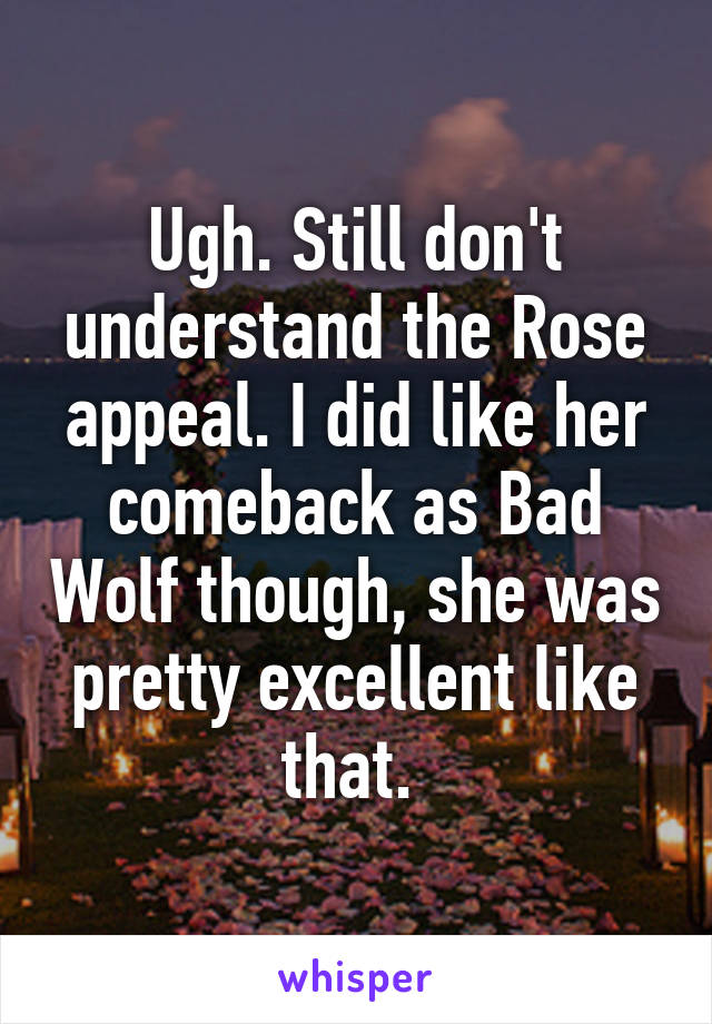 Ugh. Still don't understand the Rose appeal. I did like her comeback as Bad Wolf though, she was pretty excellent like that. 