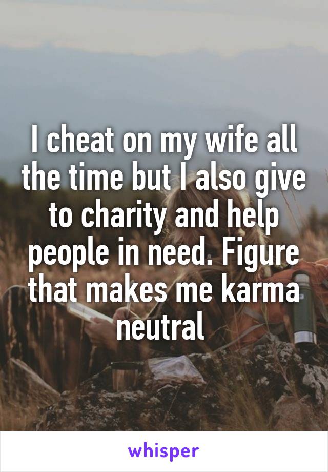 I cheat on my wife all the time but I also give to charity and help people in need. Figure that makes me karma neutral 