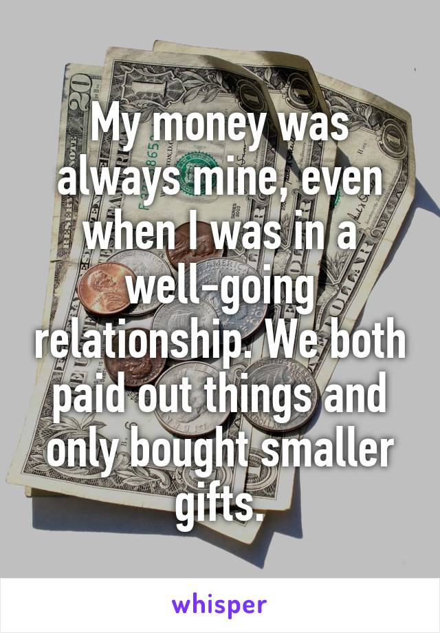 My money was always mine, even when I was in a well-going relationship. We both paid out things and only bought smaller gifts.