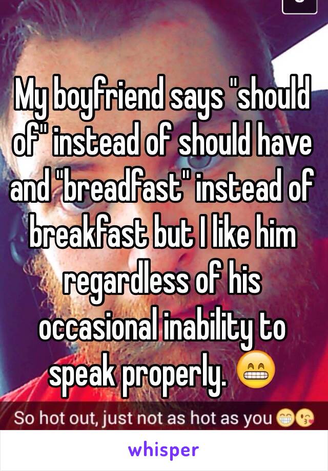 My boyfriend says "should of" instead of should have and "breadfast" instead of breakfast but I like him regardless of his occasional inability to speak properly. 😁