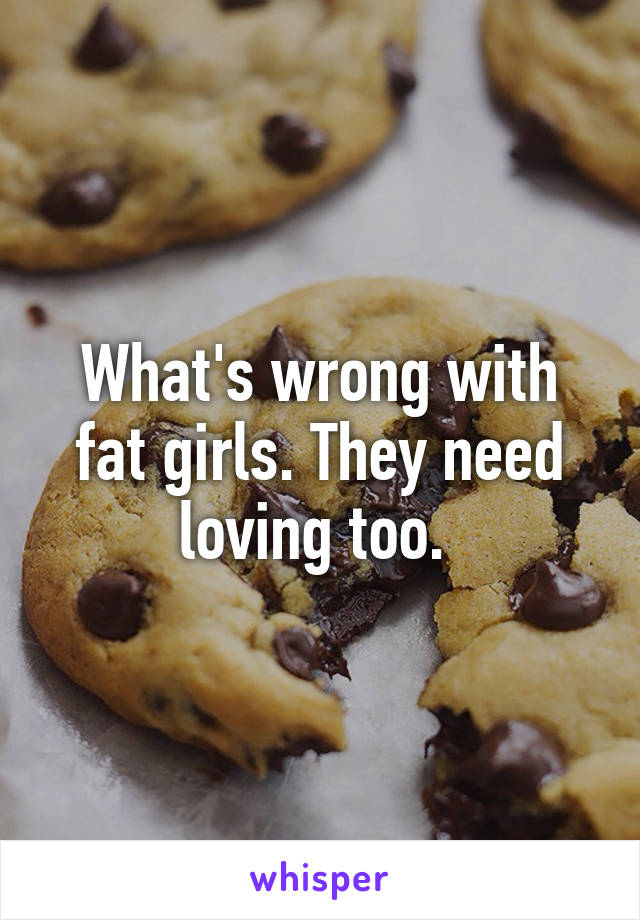 What's wrong with fat girls. They need loving too. 