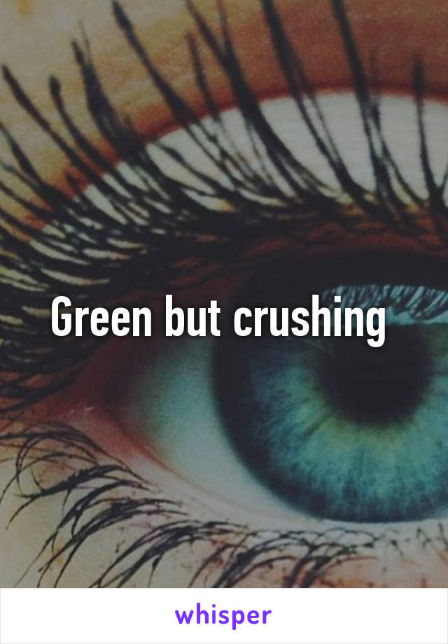 Green but crushing 