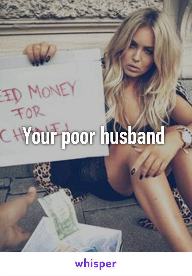 Your poor husband 