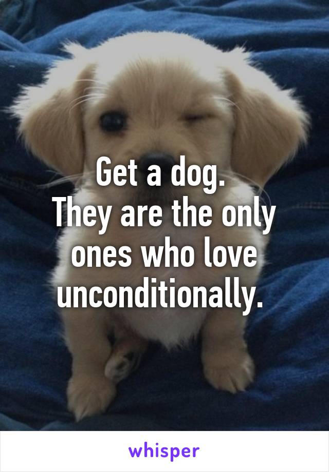 Get a dog. 
They are the only ones who love unconditionally. 