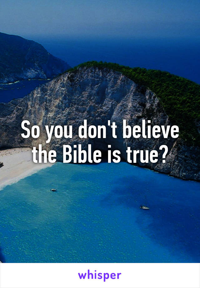 So you don't believe the Bible is true?