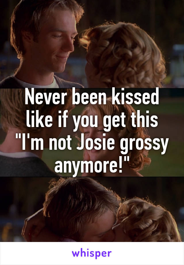 Never been kissed like if you get this "I'm not Josie grossy anymore!"