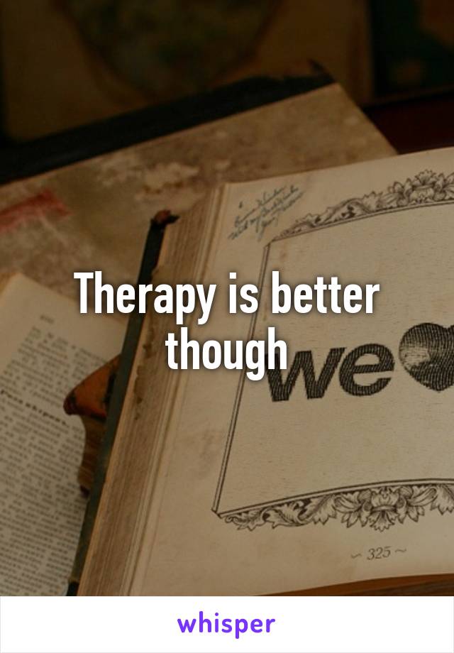 Therapy is better though