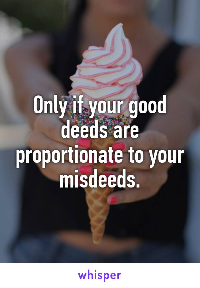 Only if your good deeds are proportionate to your misdeeds.
