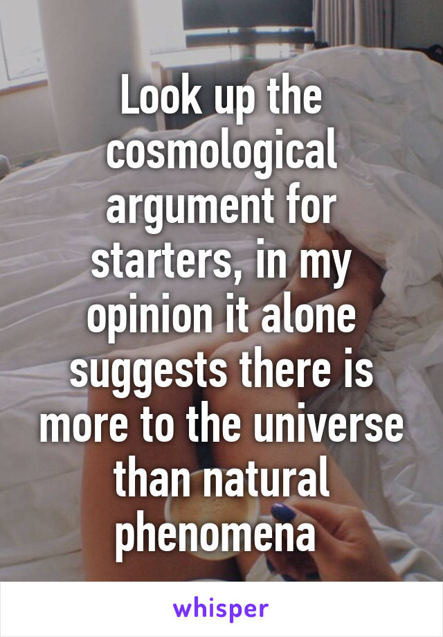 Look up the cosmological argument for starters, in my opinion it alone suggests there is more to the universe than natural phenomena 