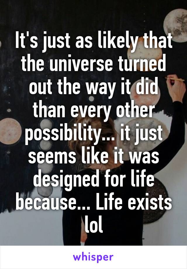 It's just as likely that the universe turned out the way it did than every other possibility... it just seems like it was designed for life because... Life exists lol