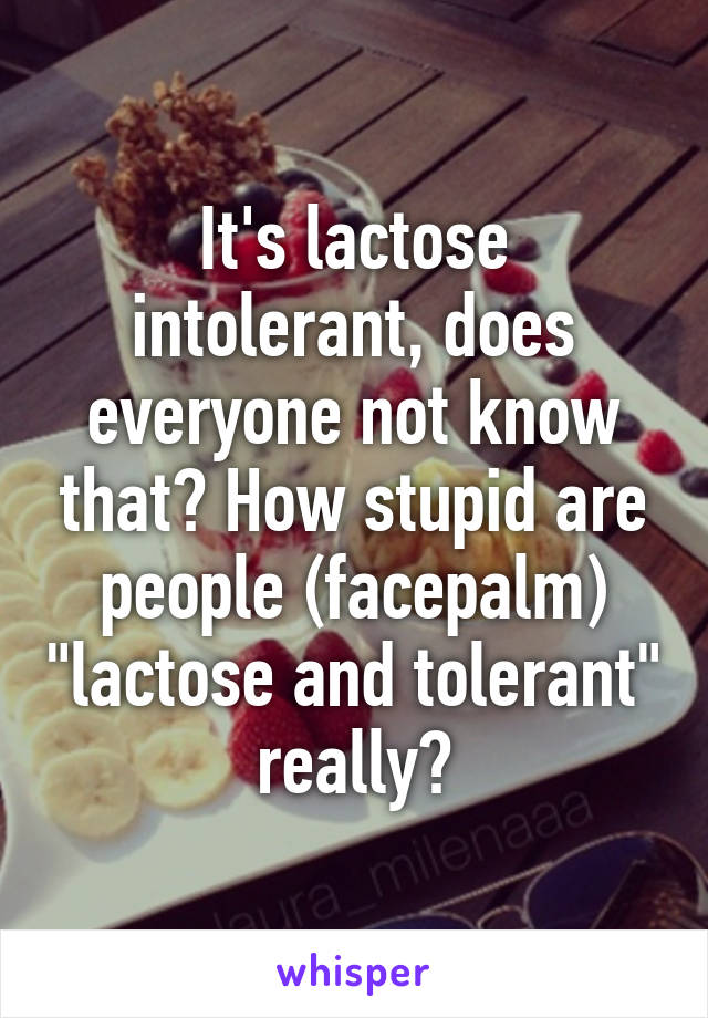 It's lactose intolerant, does everyone not know that? How stupid are people (facepalm) "lactose and tolerant" really?