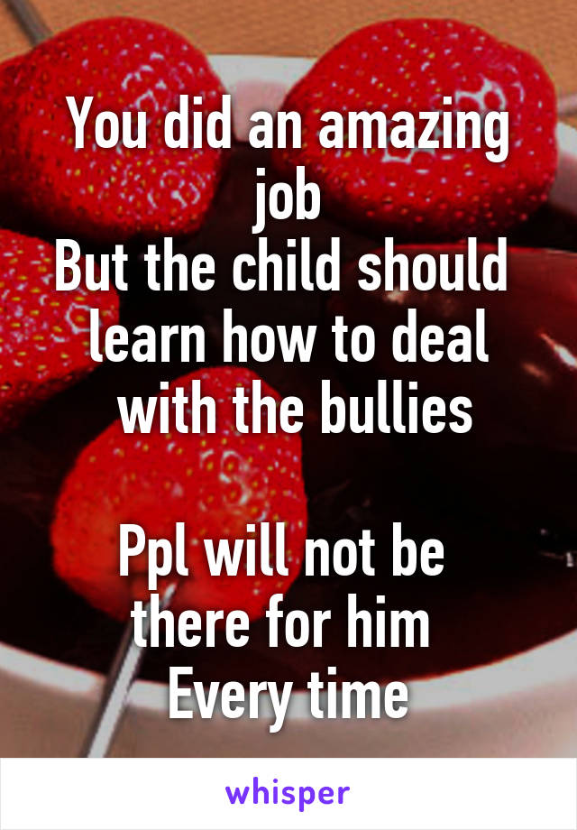 You did an amazing job
But the child should 
learn how to deal
 with the bullies

Ppl will not be 
there for him 
Every time