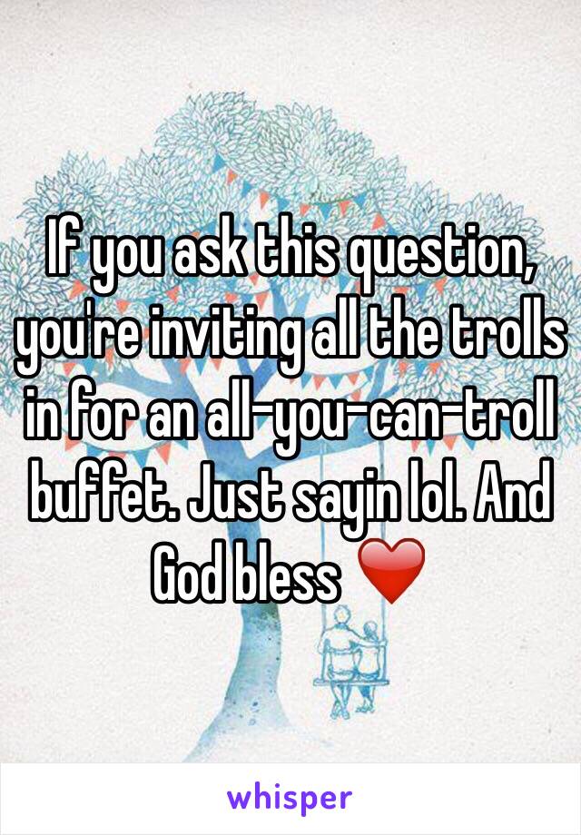 If you ask this question, you're inviting all the trolls in for an all-you-can-troll buffet. Just sayin lol. And God bless ❤️