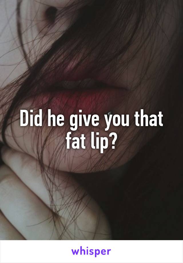 Did he give you that fat lip?