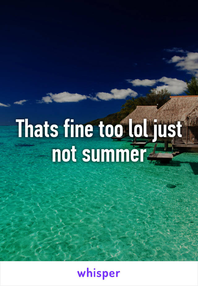 Thats fine too lol just not summer