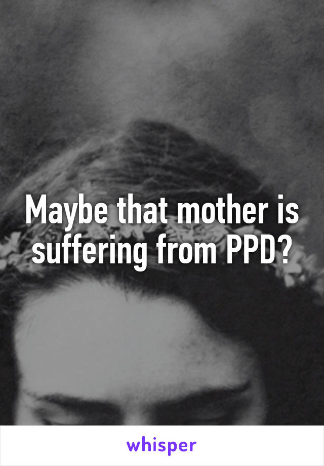 Maybe that mother is suffering from PPD?