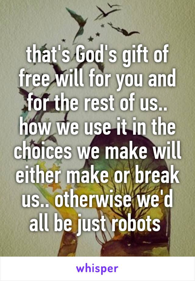 that's God's gift of free will for you and for the rest of us.. how we use it in the choices we make will either make or break us.. otherwise we'd all be just robots 