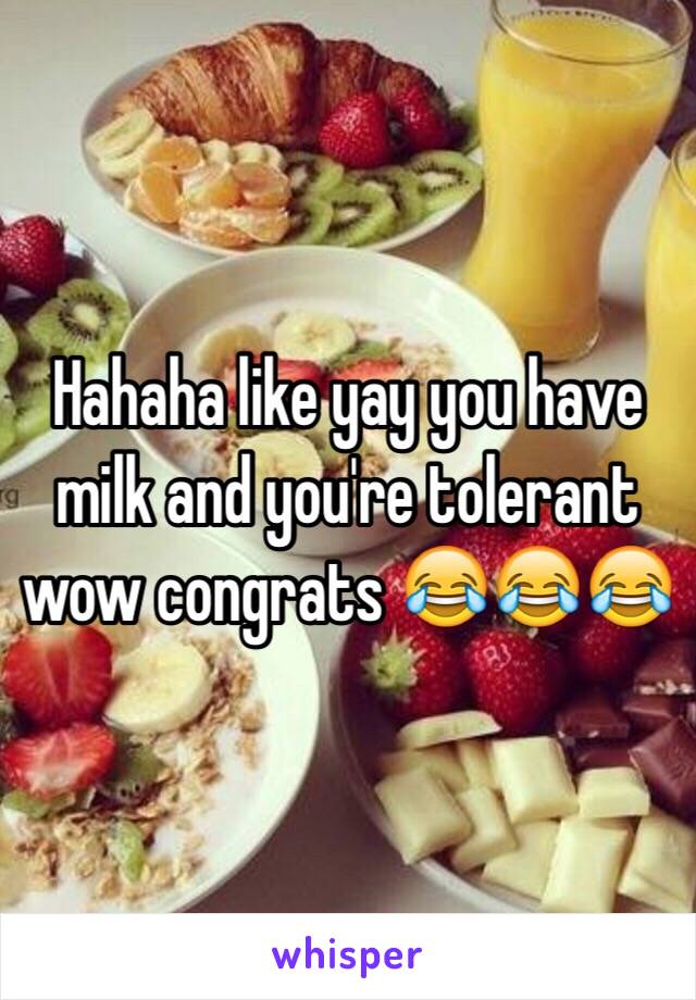 Hahaha like yay you have milk and you're tolerant wow congrats 😂😂😂