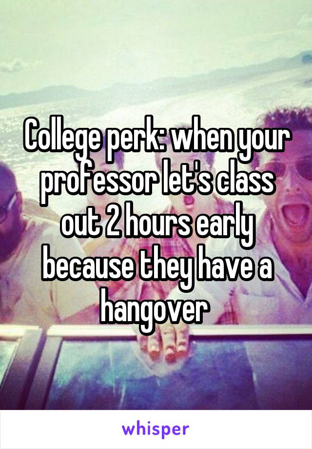 College perk: when your professor let's class out 2 hours early because they have a hangover 