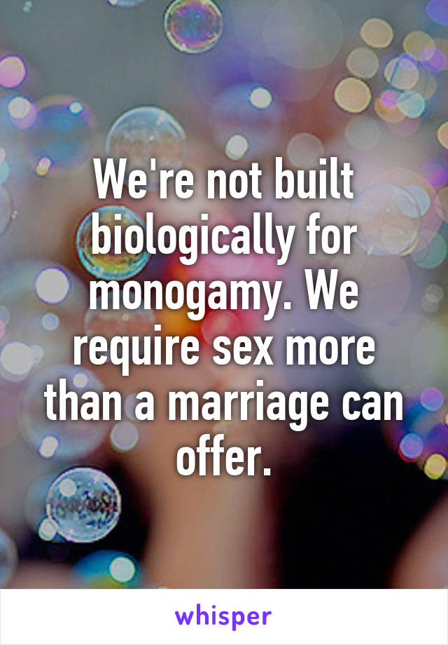 We're not built biologically for monogamy. We require sex more than a marriage can offer.