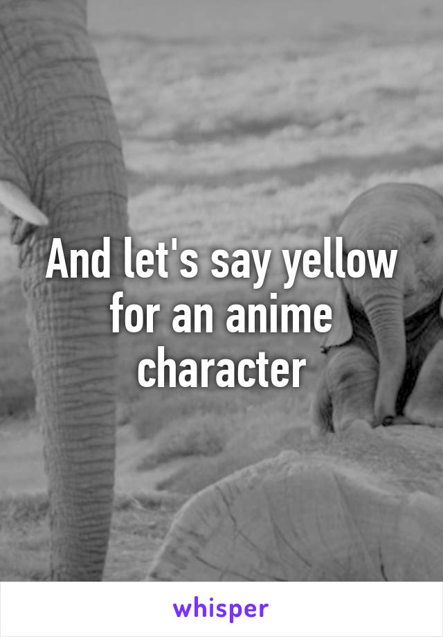 And let's say yellow for an anime character