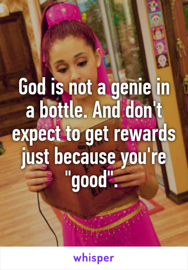 God is not a genie in a bottle. And don't expect to get rewards just because you're "good". 