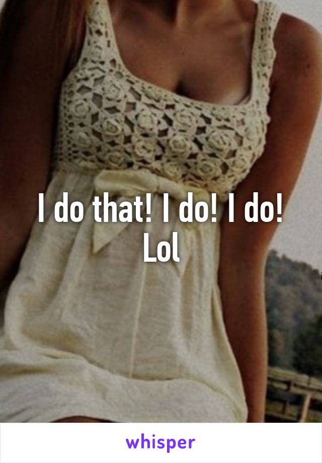 I do that! I do! I do! Lol