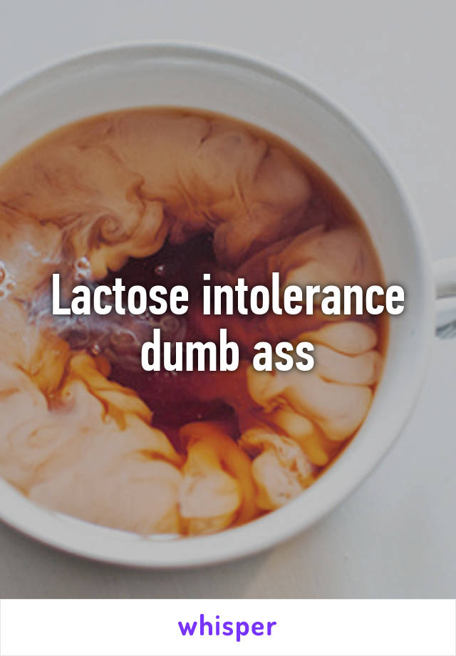 Lactose intolerance dumb ass