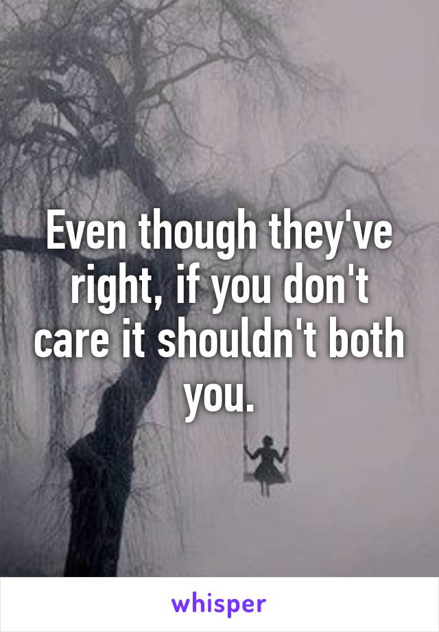 Even though they've right, if you don't care it shouldn't both you.