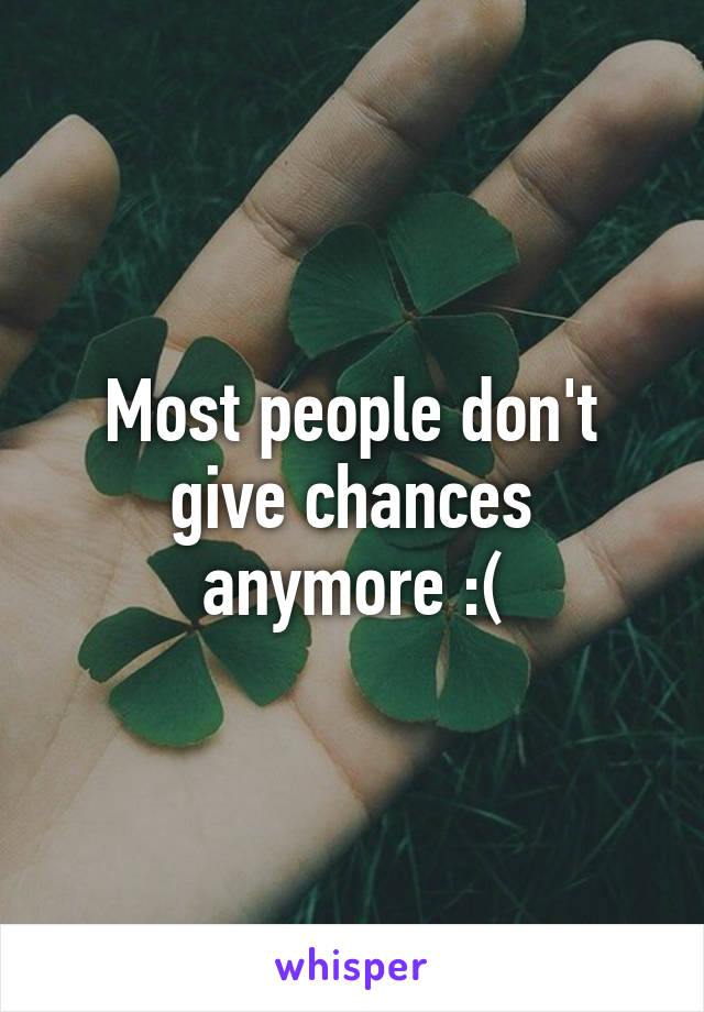 Most people don't give chances anymore :(