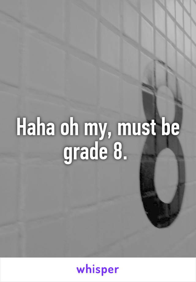 Haha oh my, must be grade 8. 