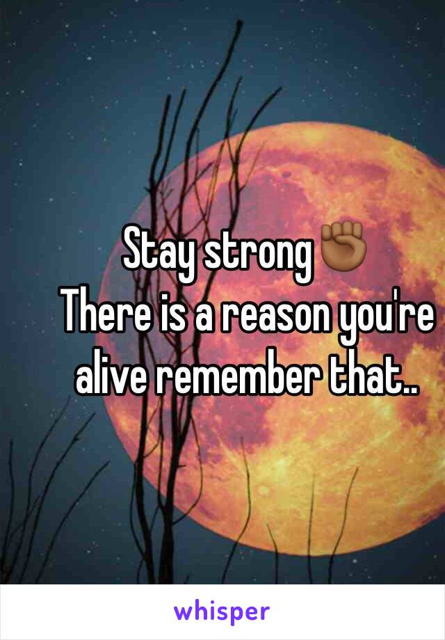Stay strong✊🏾
There is a reason you're alive remember that..