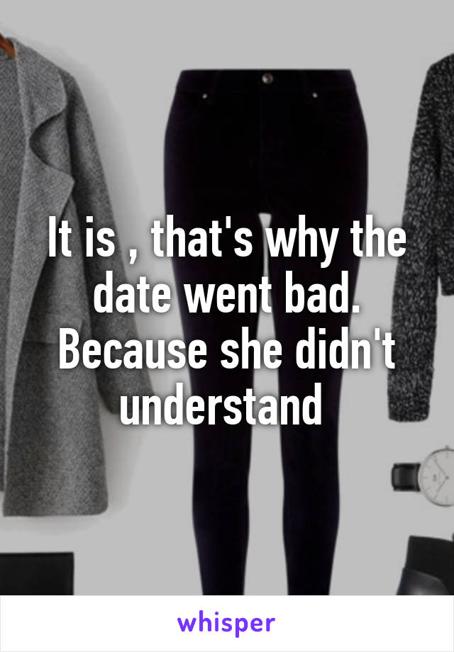 It is , that's why the date went bad. Because she didn't understand 