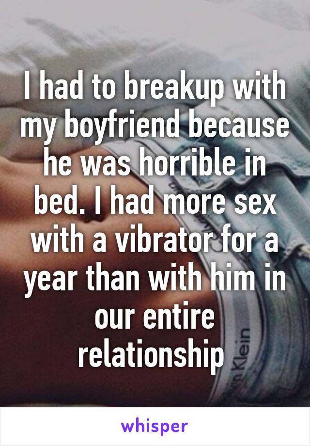 I had to breakup with my boyfriend because he was horrible in bed. I had more sex with a vibrator for a year than with him in our entire relationship 