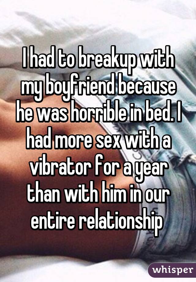 I had to breakup with my boyfriend because he was horrible in bed. I had more sex with a vibrator for a year than with him in our entire relationship 