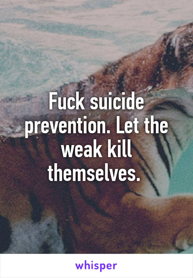 Fuck suicide prevention. Let the weak kill themselves. 