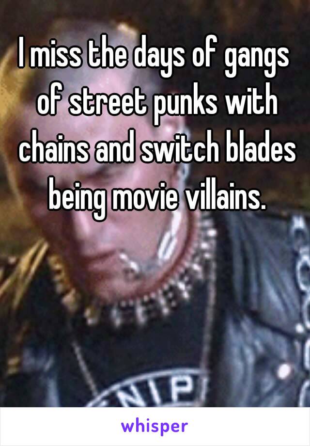 I miss the days of gangs of street punks with chains and switch blades being movie villains.