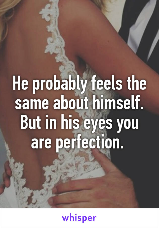 He probably feels the same about himself. But in his eyes you are perfection. 