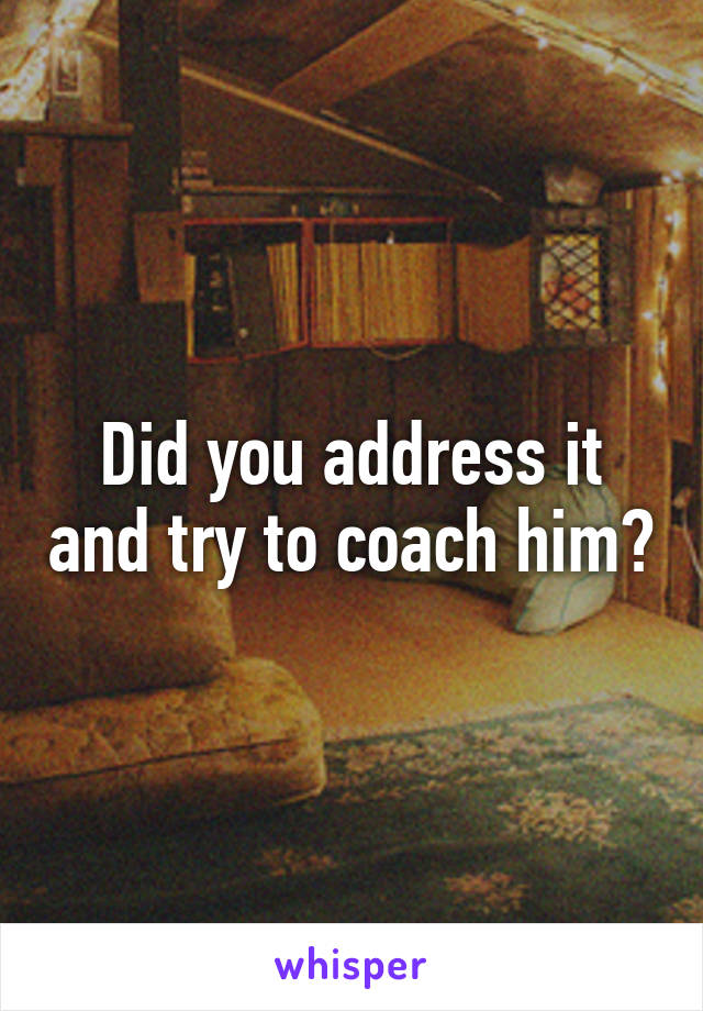 Did you address it and try to coach him?