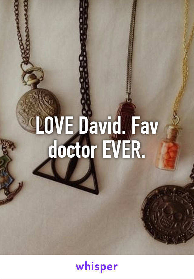 LOVE David. Fav doctor EVER.