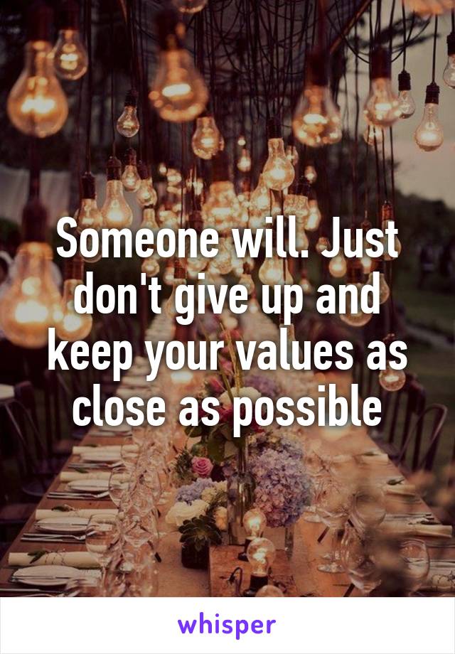 Someone will. Just don't give up and keep your values as close as possible