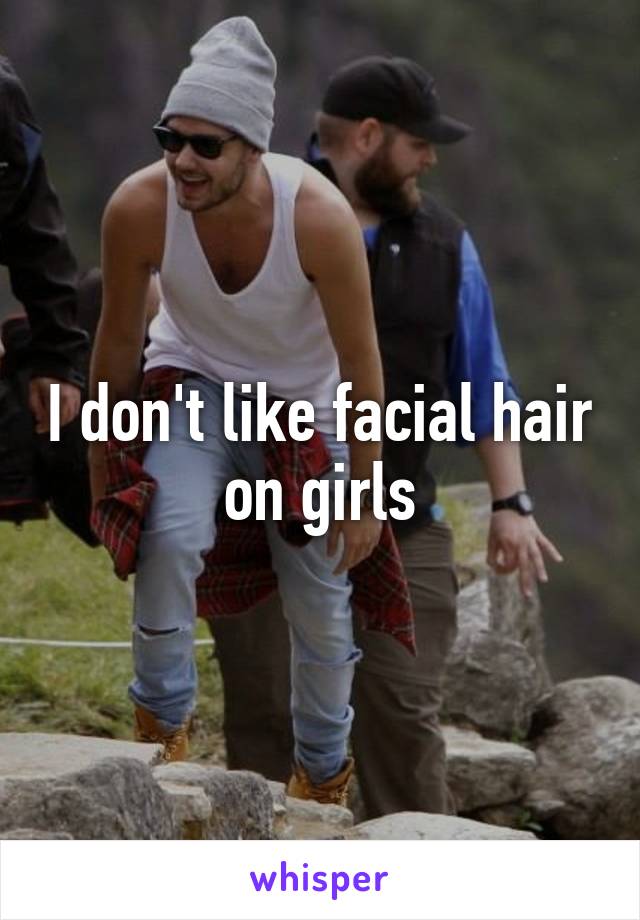 I don't like facial hair on girls