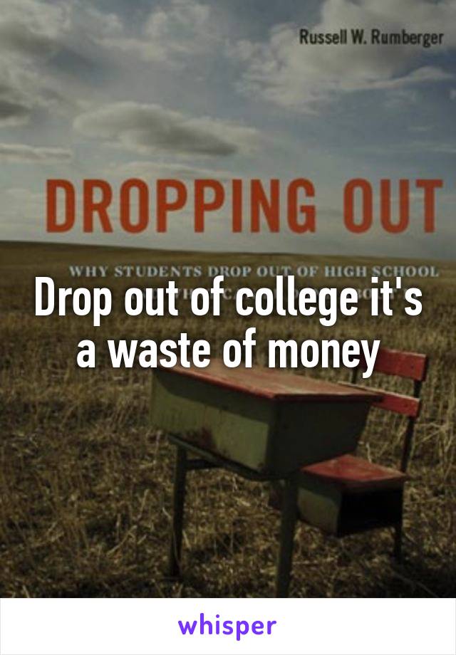 Drop out of college it's a waste of money