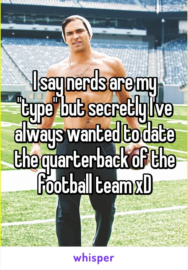 I say nerds are my "type" but secretly I've always wanted to date the quarterback of the football team xD