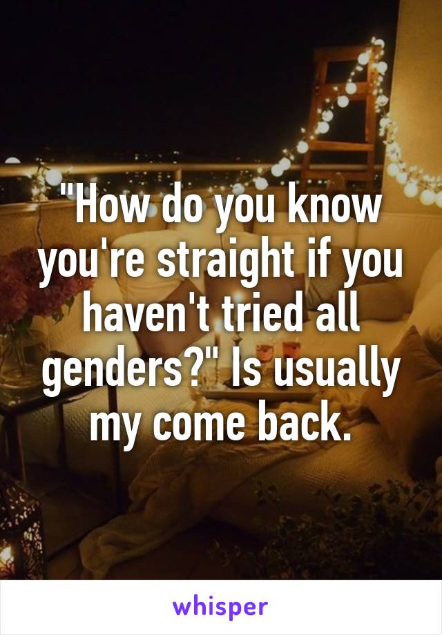 "How do you know you're straight if you haven't tried all genders?" Is usually my come back.