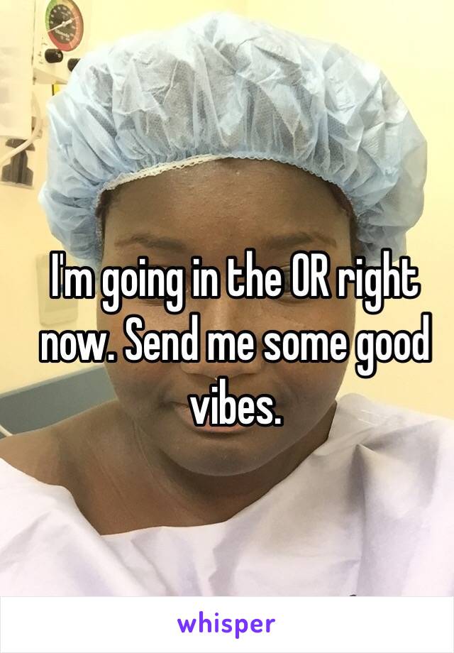 I'm going in the OR right now. Send me some good vibes.